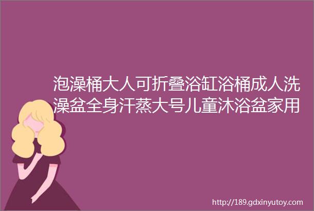 泡澡桶大人可折叠浴缸浴桶成人洗澡盆全身汗蒸大号儿童沐浴盆家用